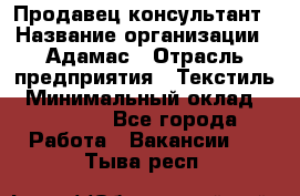 Продавец-консультант › Название организации ­ Адамас › Отрасль предприятия ­ Текстиль › Минимальный оклад ­ 40 000 - Все города Работа » Вакансии   . Тыва респ.